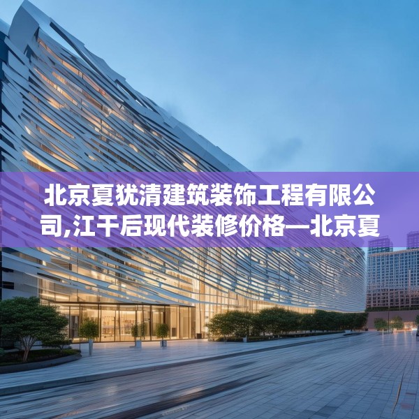 北京夏犹清建筑装饰工程有限公司,江干后现代装修价格—北京夏犹清建筑装饰工程有限公司328.a204b205c208fgy.215htyj