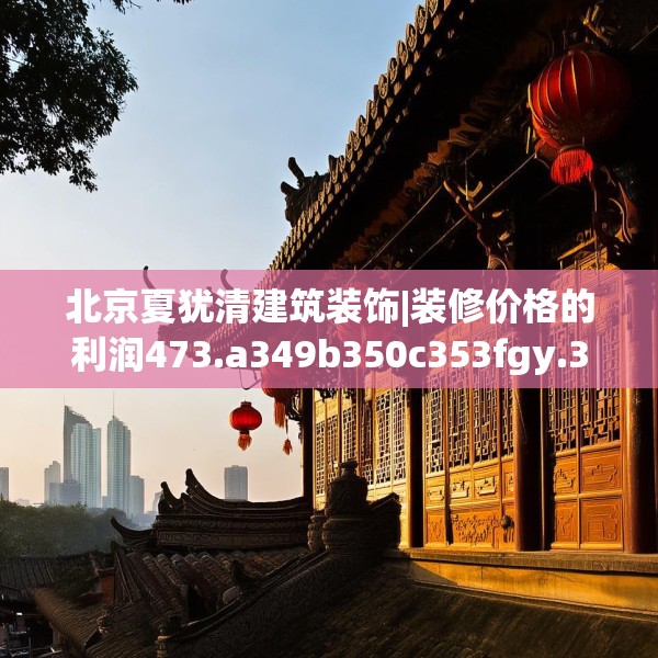 北京夏犹清建筑装饰|装修价格的利润473.a349b350c353fgy.360fds