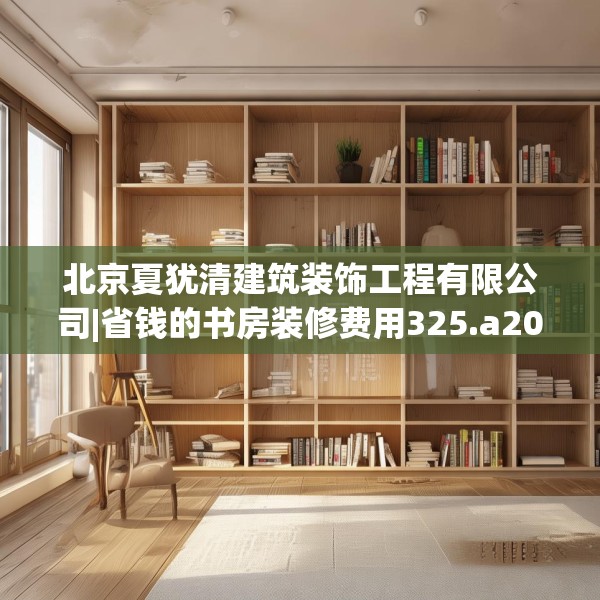 北京夏犹清建筑装饰工程有限公司|省钱的书房装修费用325.a201b202c205fgy.212jhhj