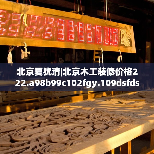 北京夏犹清|北京木工装修价格222.a98b99c102fgy.109dsfds