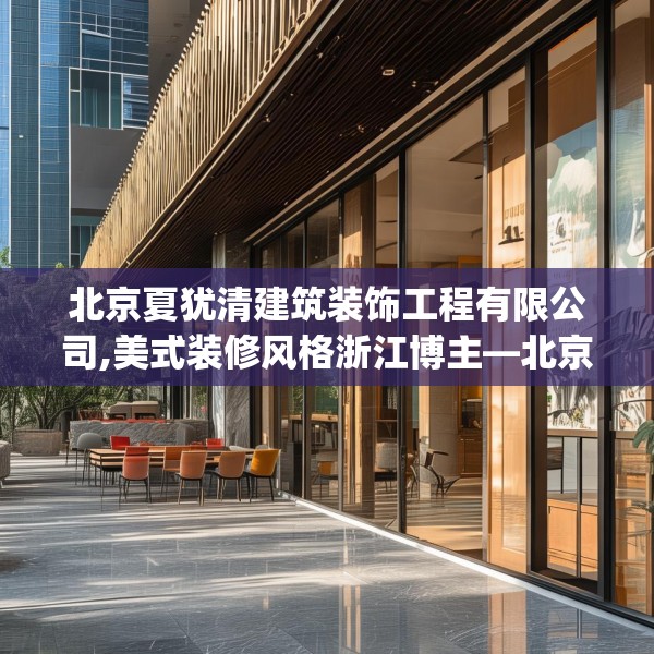北京夏犹清建筑装饰工程有限公司,美式装修风格浙江博主—北京夏犹清建筑装饰工程有限公司471.a347b348c351fgy.358uyk