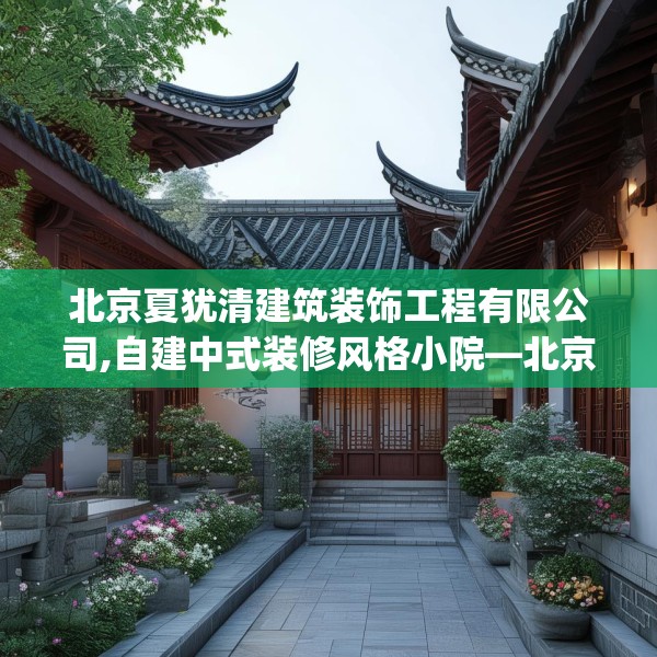 北京夏犹清建筑装饰工程有限公司,自建中式装修风格小院—北京夏犹清建筑装饰工程有限公司148.a24b25c28fgy.35htyj