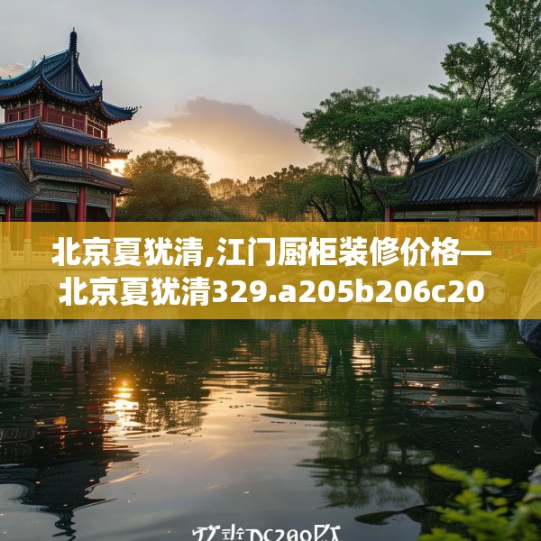 北京夏犹清,江门厨柜装修价格—北京夏犹清329.a205b206c209fgy.216fds