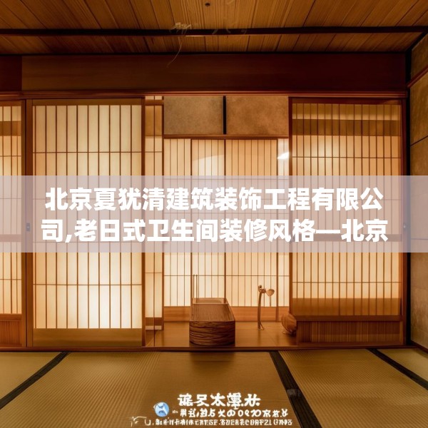 北京夏犹清建筑装饰工程有限公司,老日式卫生间装修风格—北京夏犹清建筑装饰工程有限公司341.a217b218c221fgy.228bnbn
