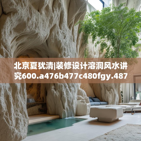 北京夏犹清|装修设计溶洞风水讲究600.a476b477c480fgy.487dsfds