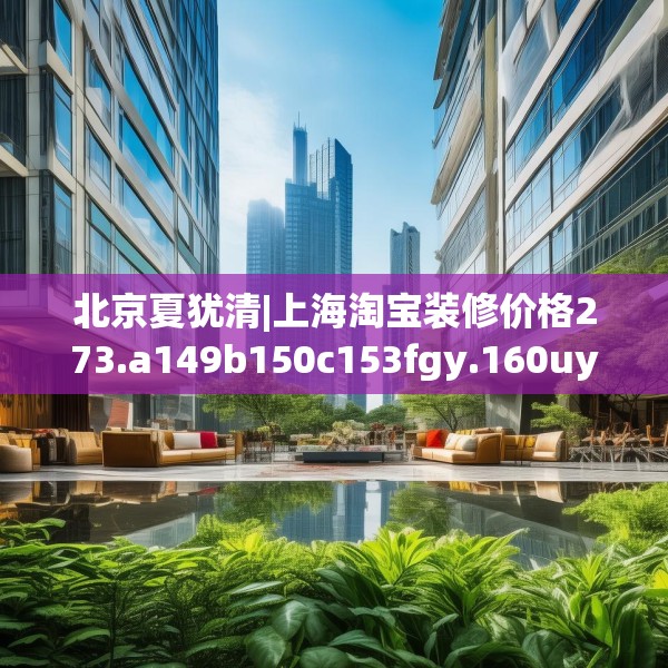 北京夏犹清|上海淘宝装修价格273.a149b150c153fgy.160uyk