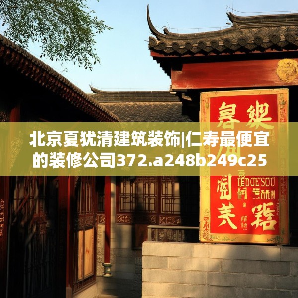北京夏犹清建筑装饰|仁寿最便宜的装修公司372.a248b249c252fgy.259lkjl