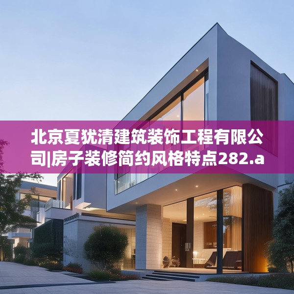 北京夏犹清建筑装饰工程有限公司|房子装修简约风格特点282.a158b159c162fgy.169lkjl