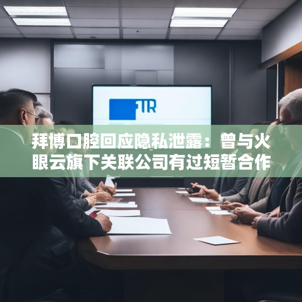 拜博口腔回应隐私泄露：曾与火眼云旗下关联公司有过短暂合作 发现对方存在不合规情形后已终止合作