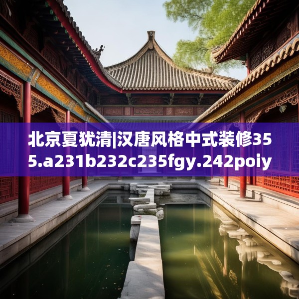 北京夏犹清|汉唐风格中式装修355.a231b232c235fgy.242poiy