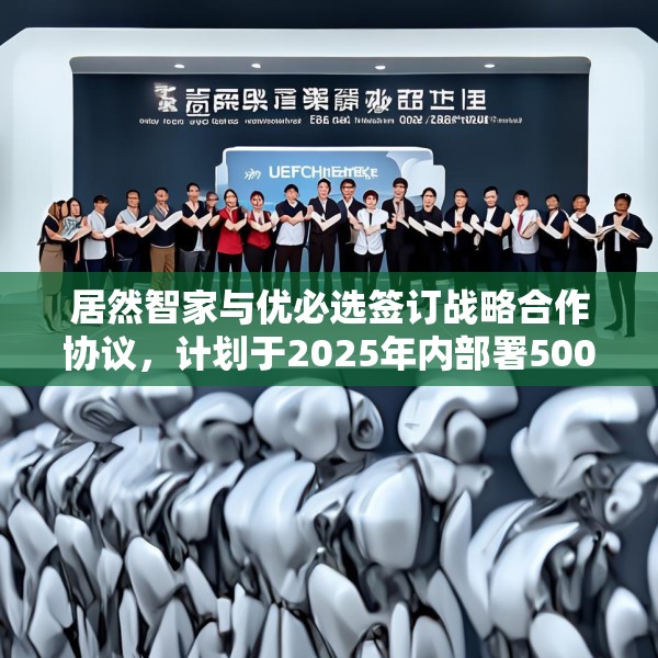 居然智家与优必选签订战略合作协议，计划于2025年内部署500台仿真人形机器人