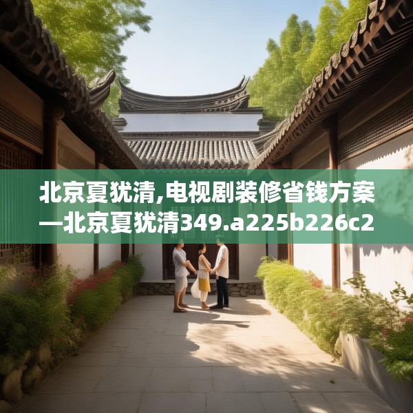 北京夏犹清,电视剧装修省钱方案—北京夏犹清349.a225b226c229fgy.236fdsfds