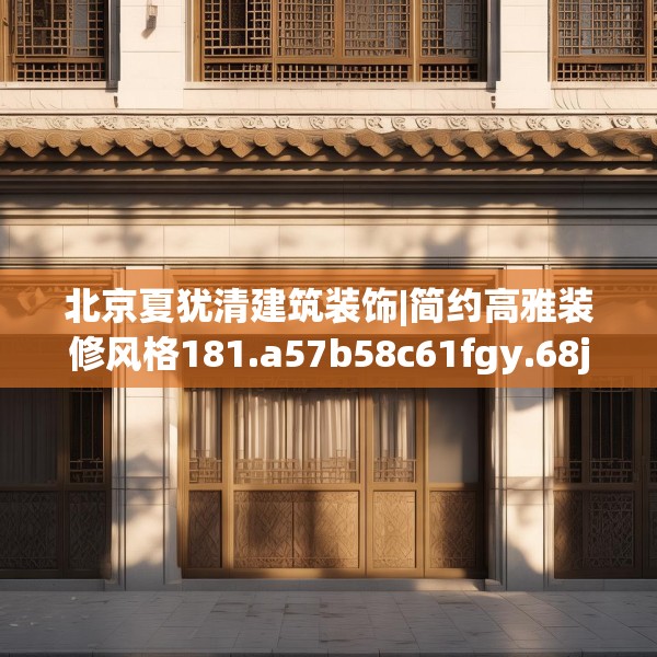 北京夏犹清建筑装饰|简约高雅装修风格181.a57b58c61fgy.68jhhj