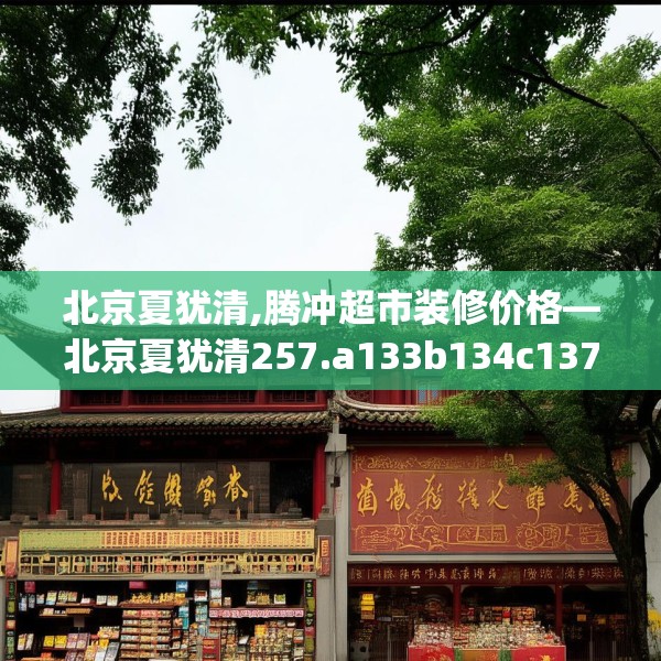 北京夏犹清,腾冲超市装修价格—北京夏犹清257.a133b134c137fgy.144fds