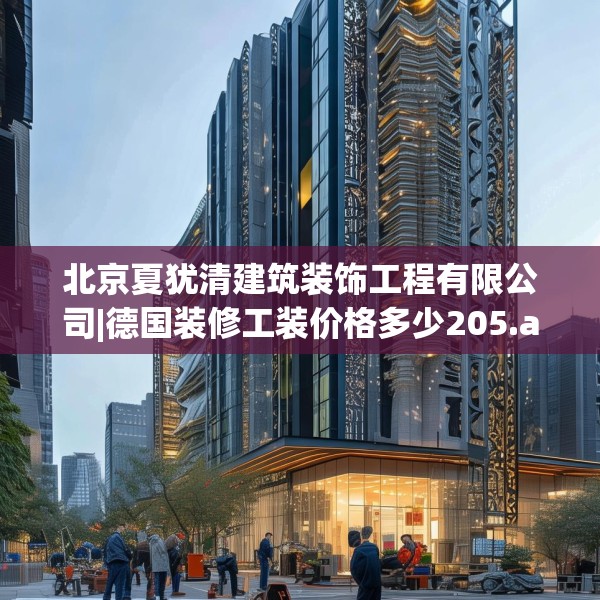 北京夏犹清建筑装饰工程有限公司|德国装修工装价格多少205.a81b82c85fgy.92fdsfds