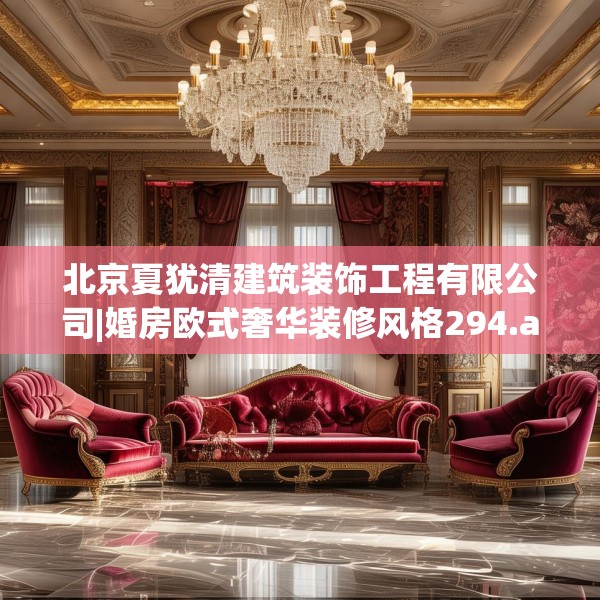 北京夏犹清建筑装饰工程有限公司|婚房欧式奢华装修风格294.a170b171c174fgy.181dsfds
