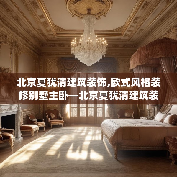 北京夏犹清建筑装饰,欧式风格装修别墅主卧—北京夏犹清建筑装饰142.a18b19c22fgy.29dewqe