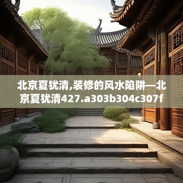 北京夏犹清,装修的风水陷阱—北京夏犹清427.a303b304c307fgy.314poiy