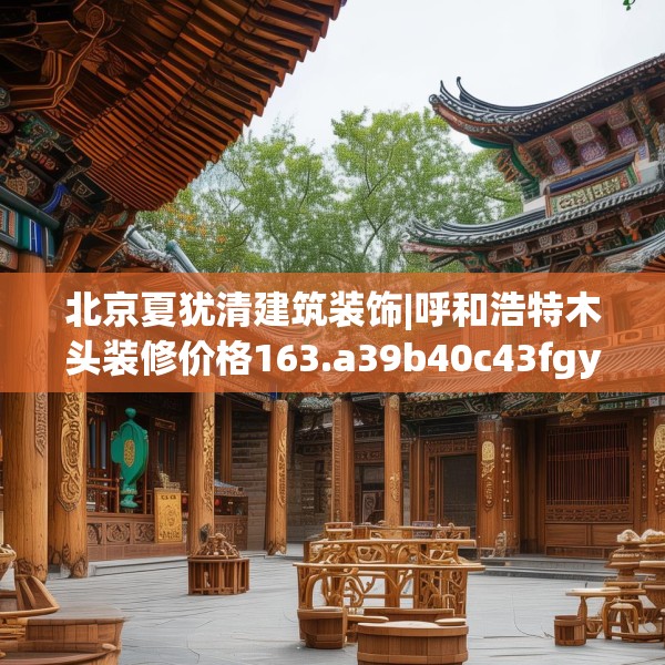 北京夏犹清建筑装饰|呼和浩特木头装修价格163.a39b40c43fgy.50jhhj