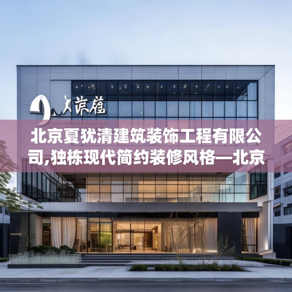 北京夏犹清建筑装饰工程有限公司,独栋现代简约装修风格—北京夏犹清建筑装饰工程有限公司344.a220b221c224fgy.23176672