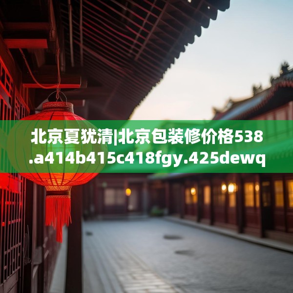 北京夏犹清|北京包装修价格538.a414b415c418fgy.425dewqe