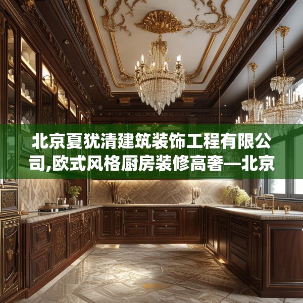 北京夏犹清建筑装饰工程有限公司,欧式风格厨房装修高奢—北京夏犹清建筑装饰工程有限公司444.a320b321c324fgy.331lkjl