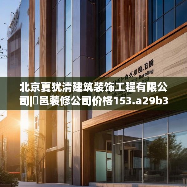 北京夏犹清建筑装饰工程有限公司|鄠邑装修公司价格153.a29b30c33fgy.40fghfd