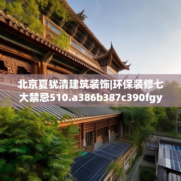 北京夏犹清建筑装饰|环保装修七大禁忌510.a386b387c390fgy.397dsfds
