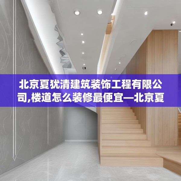 北京夏犹清建筑装饰工程有限公司,楼道怎么装修最便宜—北京夏犹清建筑装饰工程有限公司487.a363b364c367fgy.374jhhj