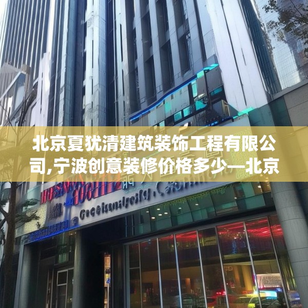 北京夏犹清建筑装饰工程有限公司,宁波创意装修价格多少—北京夏犹清建筑装饰工程有限公司384.a260b261c264fgy.271dsfds