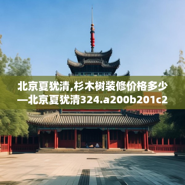 北京夏犹清,杉木树装修价格多少—北京夏犹清324.a200b201c204fgy.211nbn