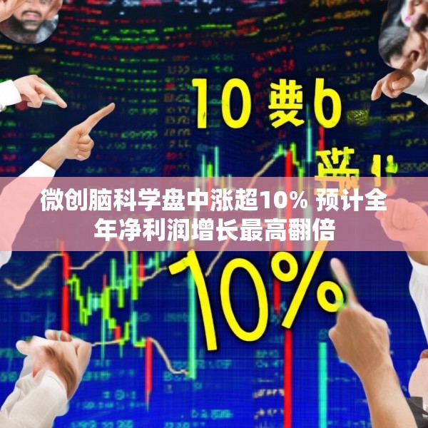 微创脑科学盘中涨超10% 预计全年净利润增长最高翻倍