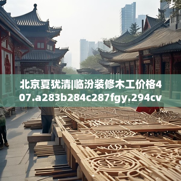 北京夏犹清|临汾装修木工价格407.a283b284c287fgy.294cvcx