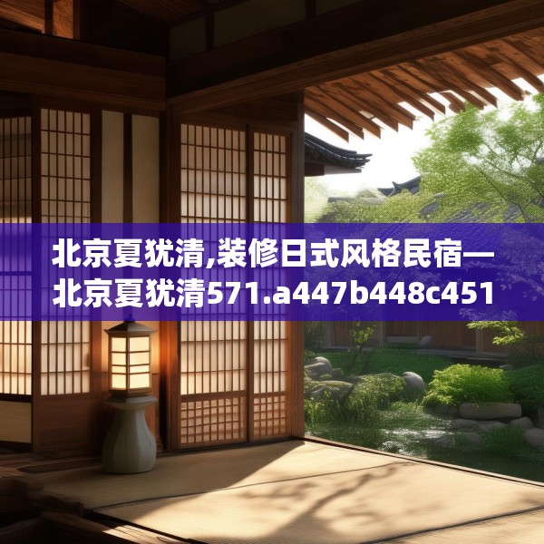 北京夏犹清,装修日式风格民宿—北京夏犹清571.a447b448c451fgy.458poiy