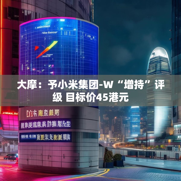 大摩：予小米集团-W“增持”评级 目标价45港元