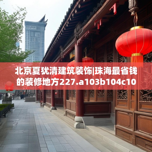 北京夏犹清建筑装饰|珠海最省钱的装修地方227.a103b104c107fgy.114cvcx
