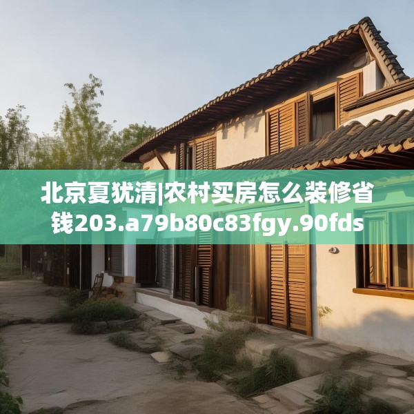 北京夏犹清|农村买房怎么装修省钱203.a79b80c83fgy.90fds