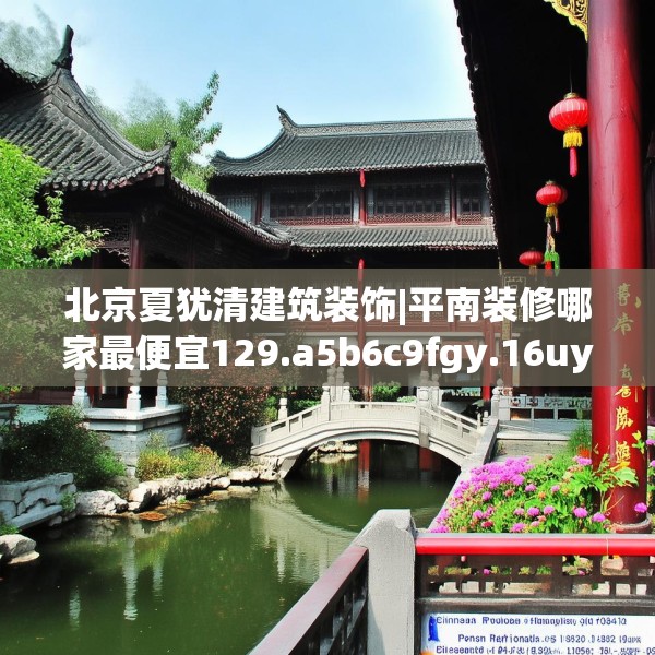 北京夏犹清建筑装饰|平南装修哪家最便宜129.a5b6c9fgy.16uyk