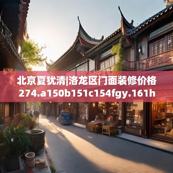 北京夏犹清|洛龙区门面装修价格274.a150b151c154fgy.161htyj
