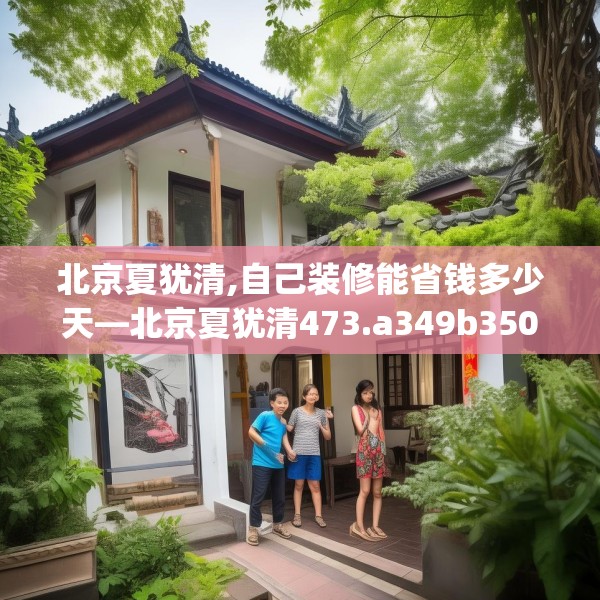 北京夏犹清,自己装修能省钱多少天—北京夏犹清473.a349b350c353fgy.360fds