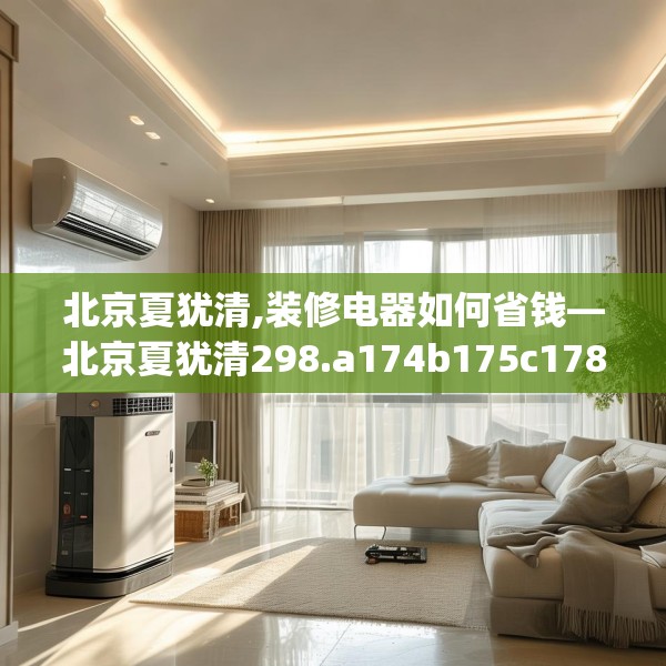 北京夏犹清,装修电器如何省钱—北京夏犹清298.a174b175c178fgy.185sdA
