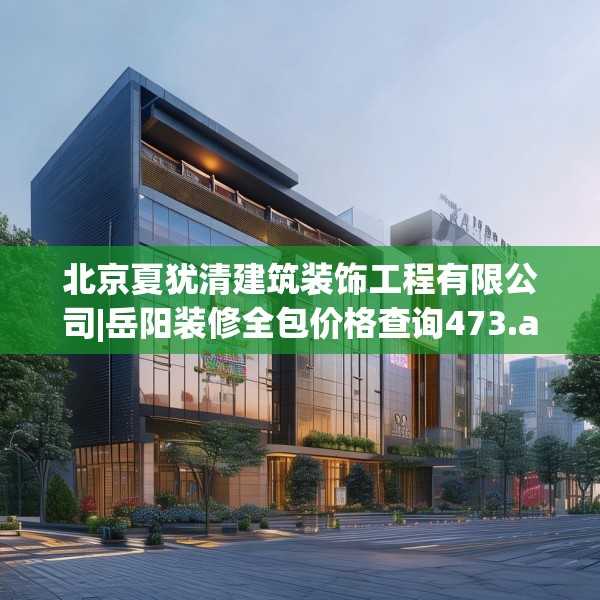 北京夏犹清建筑装饰工程有限公司|岳阳装修全包价格查询473.a349b350c353fgy.360fds