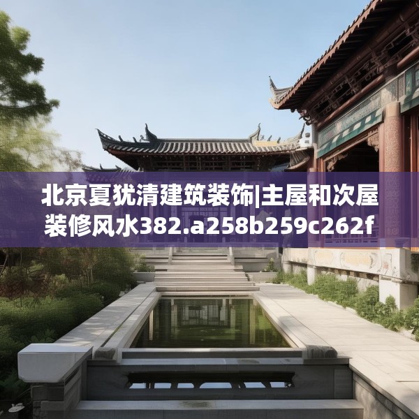 北京夏犹清建筑装饰|主屋和次屋装修风水382.a258b259c262fgy.269htyj