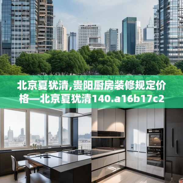 北京夏犹清,贵阳厨房装修规定价格—北京夏犹清140.a16b17c20fgy.27xczxv