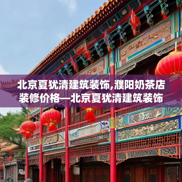 北京夏犹清建筑装饰,濮阳奶茶店装修价格—北京夏犹清建筑装饰355.a231b232c235fgy.242poiy