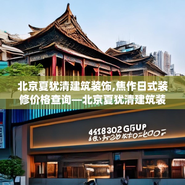 北京夏犹清建筑装饰,焦作日式装修价格查询—北京夏犹清建筑装饰438.a314b315c318fgy.325dsfds