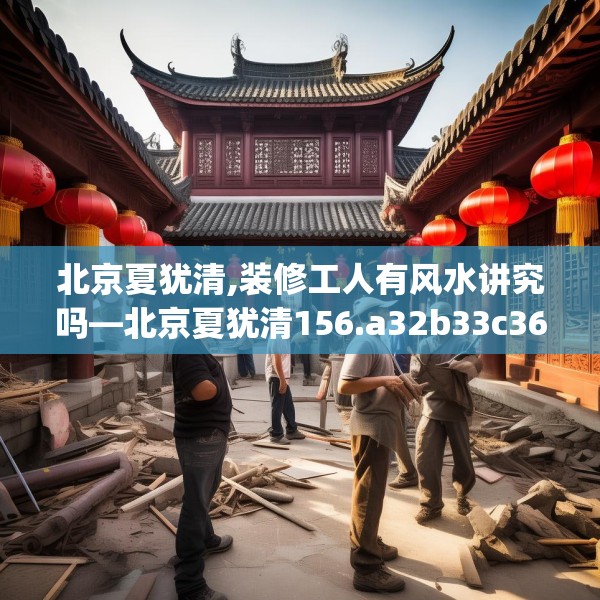 北京夏犹清,装修工人有风水讲究吗—北京夏犹清156.a32b33c36fgy.43lkjl