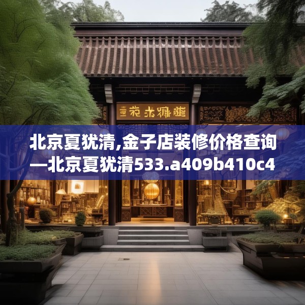 北京夏犹清,金子店装修价格查询—北京夏犹清533.a409b410c413fgy.420cvcx