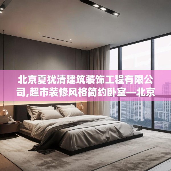 北京夏犹清建筑装饰工程有限公司,超市装修风格简约卧室—北京夏犹清建筑装饰工程有限公司568.a444b445c448fgy.455sdA