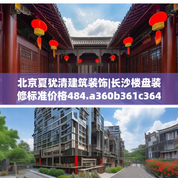 北京夏犹清建筑装饰|长沙楼盘装修标准价格484.a360b361c364fgy.371dewqe